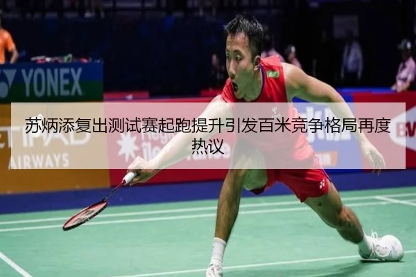 苏炳添复出测试赛起跑提升引发百米竞争格局再度热议
