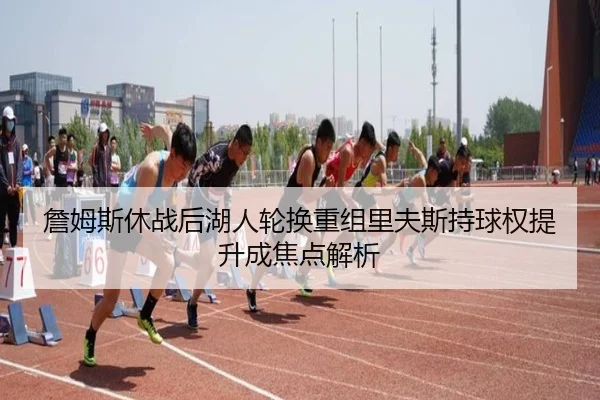 詹姆斯休战后湖人轮换重组里夫斯持球权提升成焦点解析