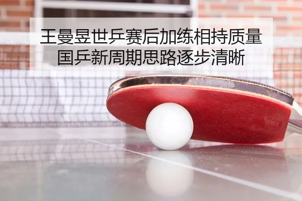 王曼昱世乒赛后加练相持质量 国乒新周期思路逐步清晰