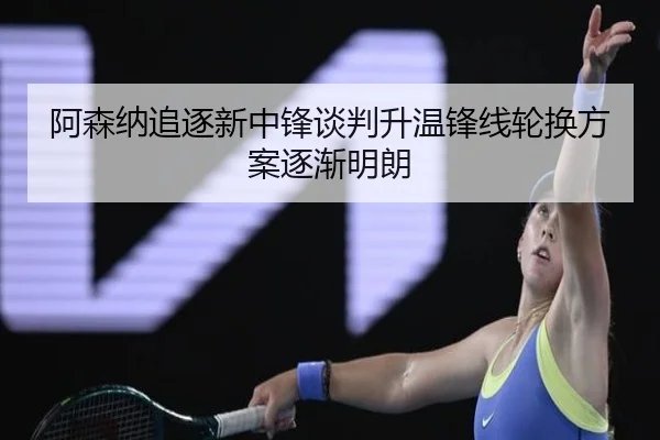 阿森纳追逐新中锋谈判升温锋线轮换方案逐渐明朗