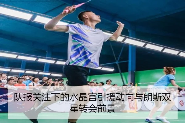 队报关注下的水晶宫引援动向与朗斯双星转会前景