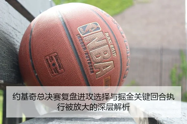 约基奇总决赛复盘进攻选择与掘金关键回合执行被放大的深层解析